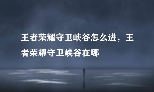 王者荣耀守卫峡谷怎么进，王者荣耀守卫峡谷在哪