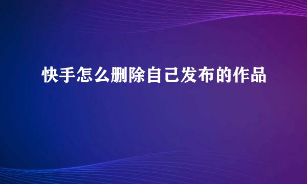快手怎么删除自己发布的作品