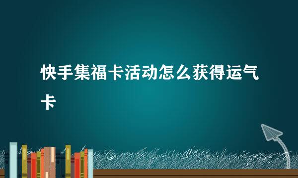 快手集福卡活动怎么获得运气卡
