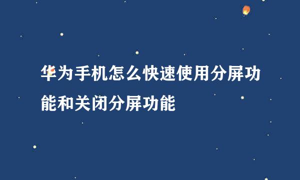 华为手机怎么快速使用分屏功能和关闭分屏功能