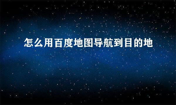 怎么用百度地图导航到目的地