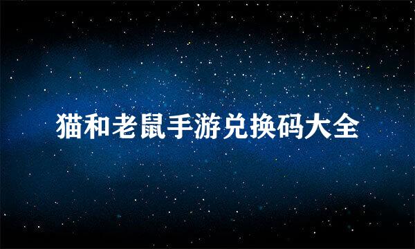 猫和老鼠手游兑换码大全