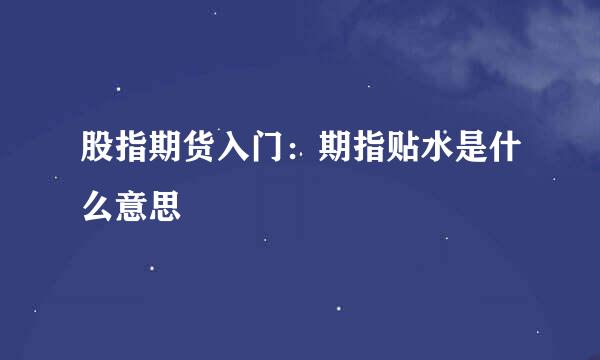 股指期货入门：期指贴水是什么意思