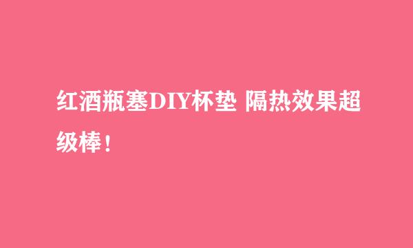 红酒瓶塞DIY杯垫 隔热效果超级棒！