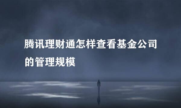 腾讯理财通怎样查看基金公司的管理规模