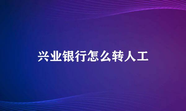 兴业银行怎么转人工
