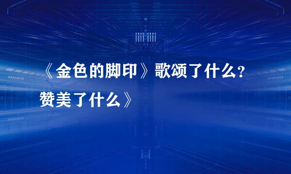 《金色的脚印》歌颂了什么？赞美了什么》