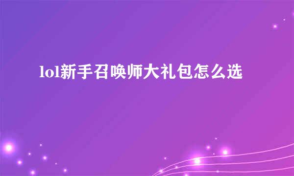 lol新手召唤师大礼包怎么选