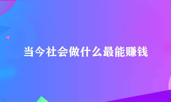 当今社会做什么最能赚钱