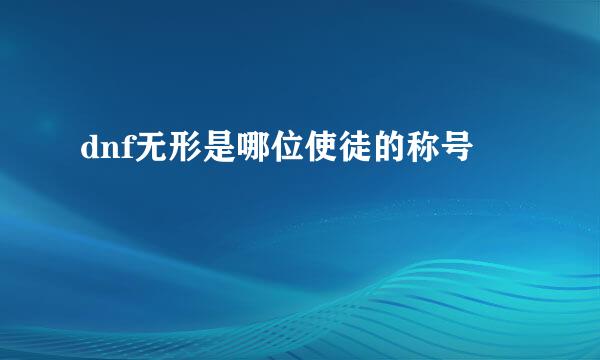 dnf无形是哪位使徒的称号