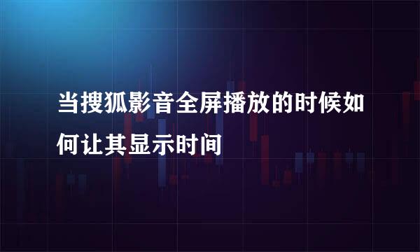当搜狐影音全屏播放的时候如何让其显示时间