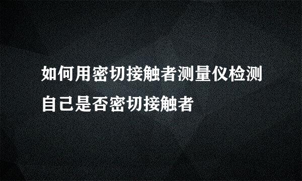 如何用密切接触者测量仪检测自己是否密切接触者