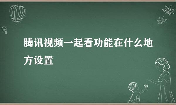 腾讯视频一起看功能在什么地方设置