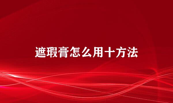 遮瑕膏怎么用十方法