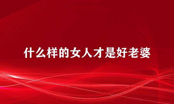 什么样的女人才是好老婆