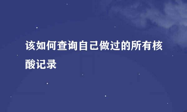 该如何查询自己做过的所有核酸记录