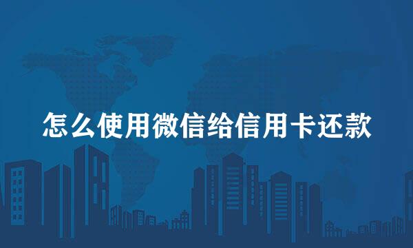 怎么使用微信给信用卡还款