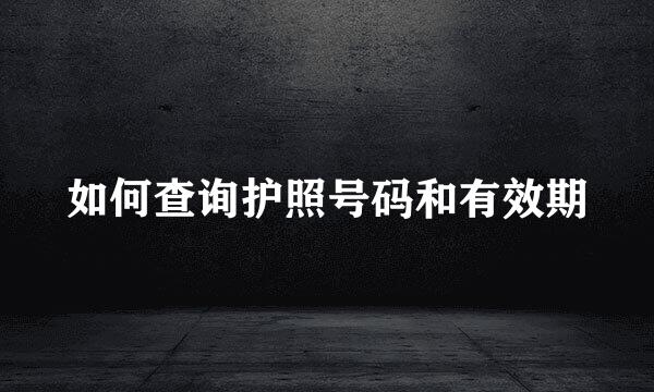 如何查询护照号码和有效期