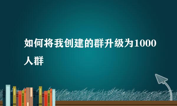如何将我创建的群升级为1000人群