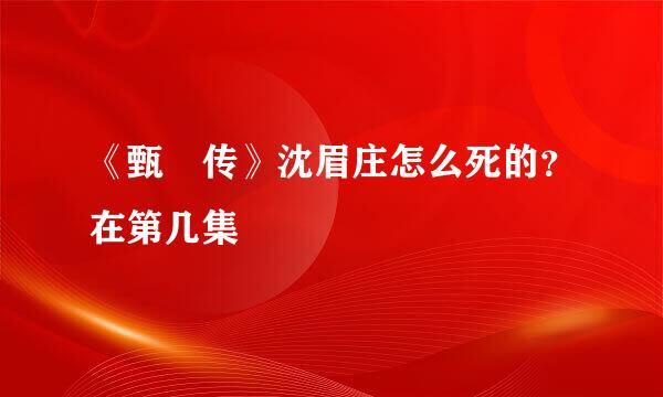 《甄嬛传》沈眉庄怎么死的？在第几集