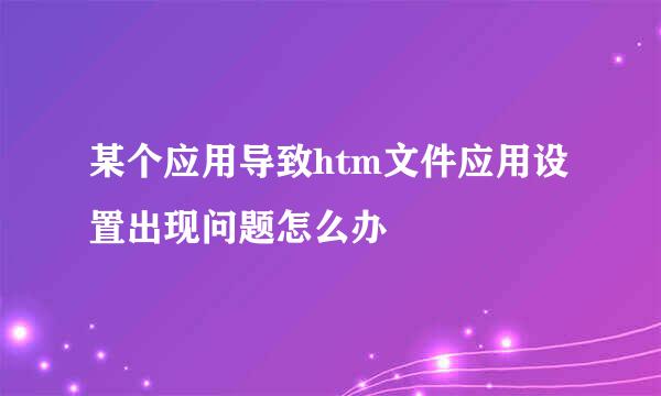 某个应用导致htm文件应用设置出现问题怎么办