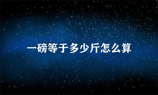 一磅等于多少斤怎么算