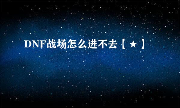 DNF战场怎么进不去【★】
