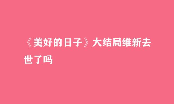 《美好的日子》大结局维新去世了吗