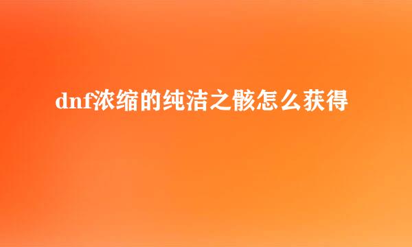 dnf浓缩的纯洁之骸怎么获得