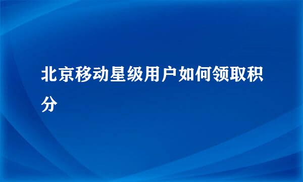 北京移动星级用户如何领取积分