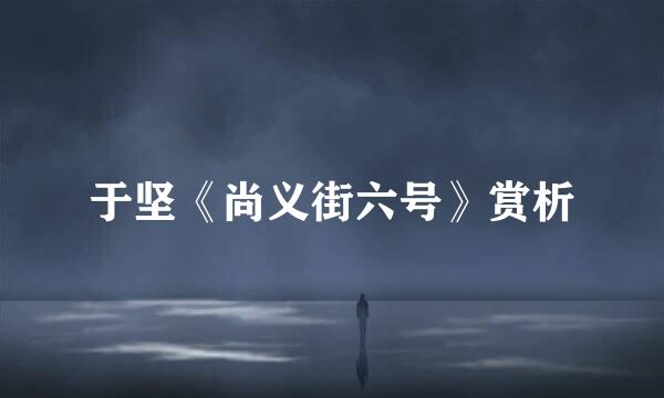 于坚《尚义街六号》赏析