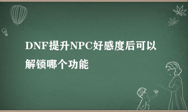 DNF提升NPC好感度后可以解锁哪个功能