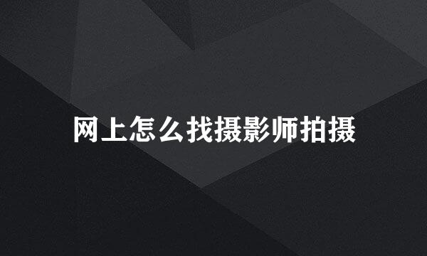 网上怎么找摄影师拍摄
