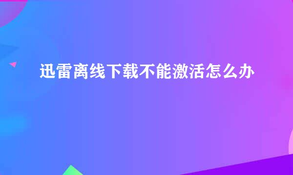 迅雷离线下载不能激活怎么办