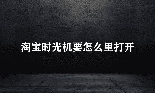 淘宝时光机要怎么里打开