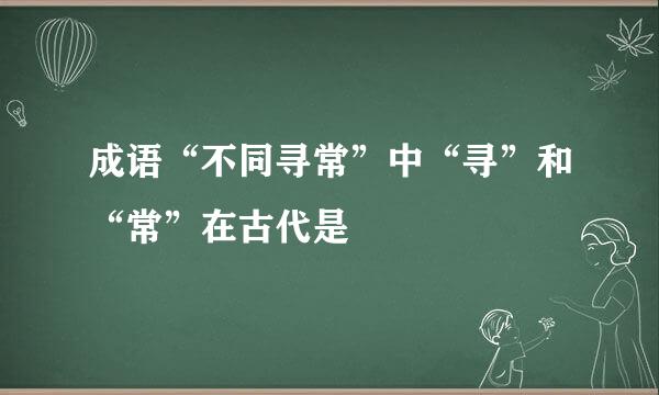 成语“不同寻常”中“寻”和“常”在古代是