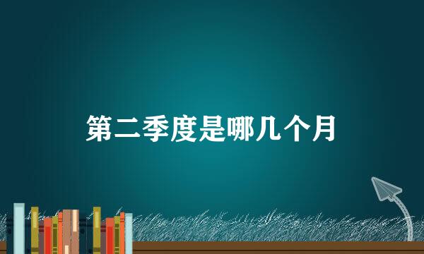 第二季度是哪几个月