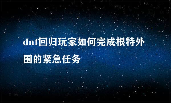 dnf回归玩家如何完成根特外围的紧急任务