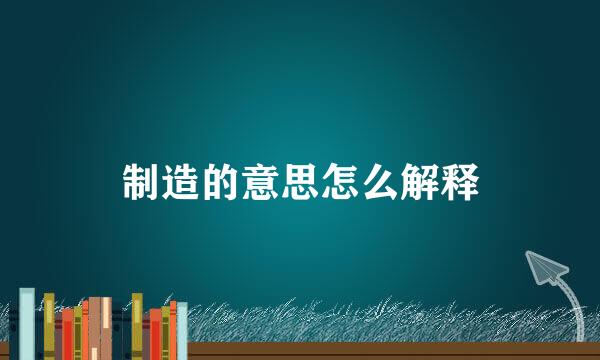 制造的意思怎么解释