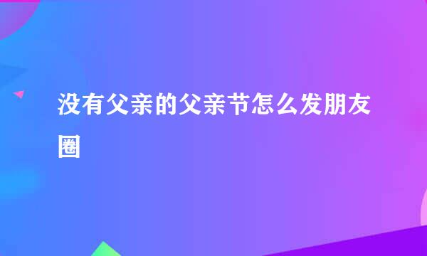 没有父亲的父亲节怎么发朋友圈