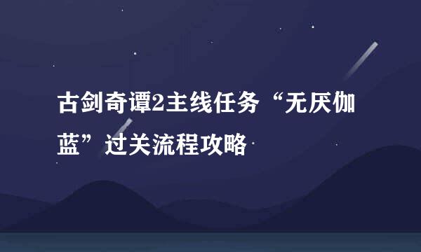 古剑奇谭2主线任务“无厌伽蓝”过关流程攻略