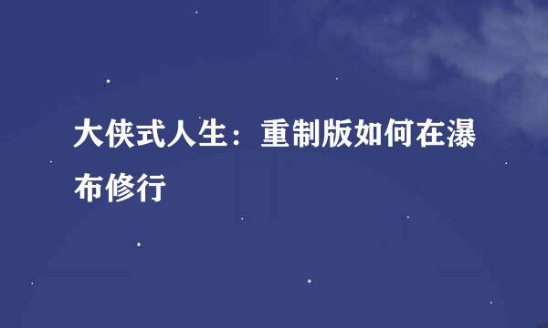 大侠式人生：重制版如何在瀑布修行