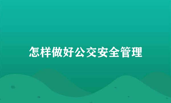 怎样做好公交安全管理