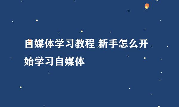 自媒体学习教程 新手怎么开始学习自媒体