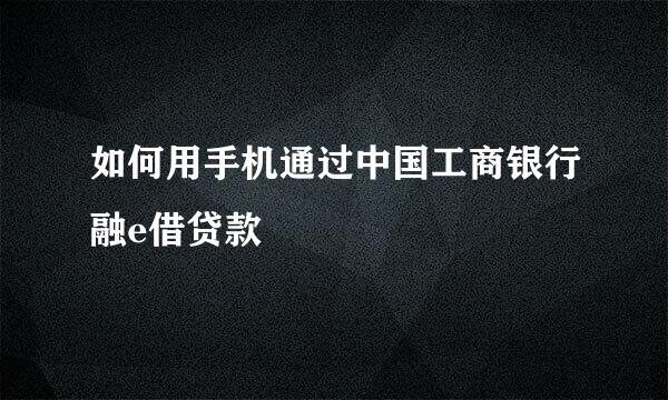 如何用手机通过中国工商银行融e借贷款