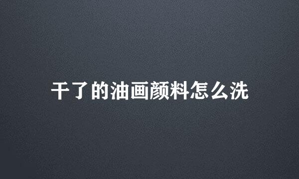 干了的油画颜料怎么洗