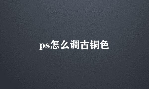 ps怎么调古铜色