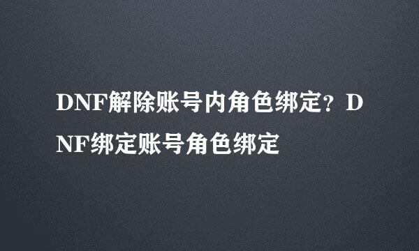 DNF解除账号内角色绑定？DNF绑定账号角色绑定