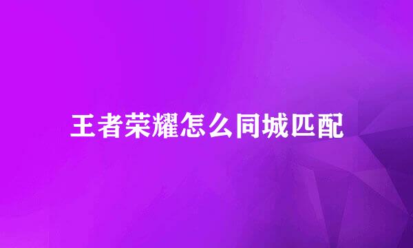 王者荣耀怎么同城匹配