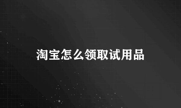 淘宝怎么领取试用品